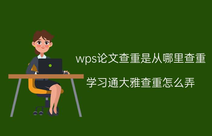 wps论文查重是从哪里查重 学习通大雅查重怎么弄？